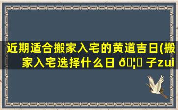近期适合搬家入宅的黄道吉日(搬家入宅选择什么日 🦈 子zui
吉日)